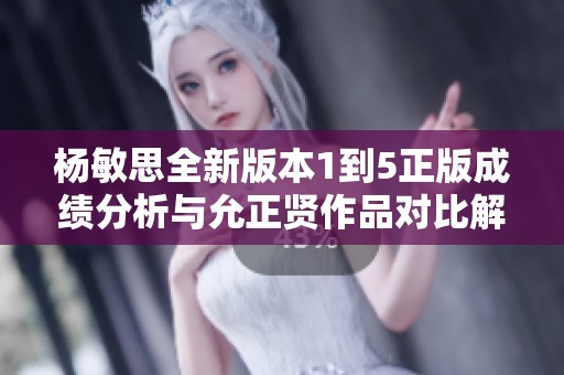 杨敏思全新版本1到5正版成绩分析与允正贤作品对比解读