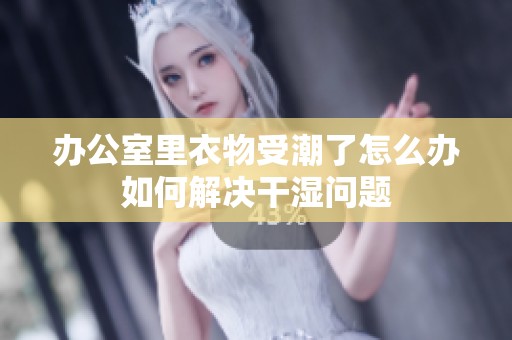 办公室里衣物受潮了怎么办如何解决干湿问题