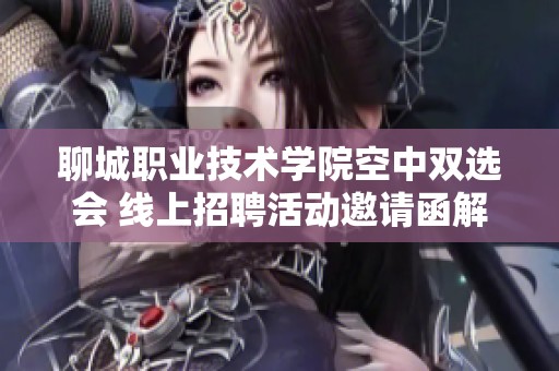 聊城职业技术学院空中双选会 线上招聘活动邀请函解析与展望