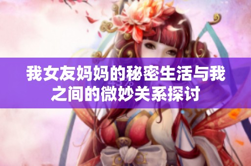 我女友妈妈的秘密生活与我之间的微妙关系探讨