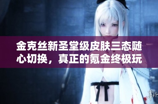 金克丝新圣堂级皮肤三态随心切换，真正的氪金终极玩法！