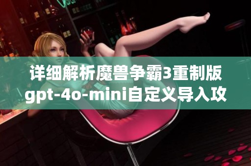 详细解析魔兽争霸3重制版gpt-4o-mini自定义导入攻略教程