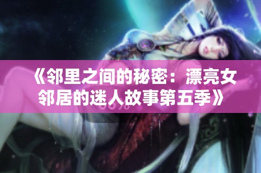 《邻里之间的秘密：漂亮女邻居的迷人故事第五季》