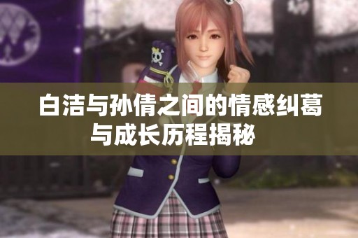 白洁与孙倩之间的情感纠葛与成长历程揭秘  