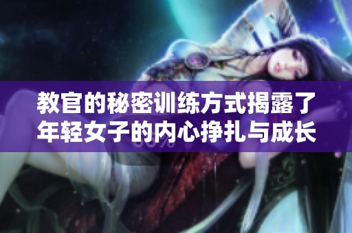 教官的秘密训练方式揭露了年轻女子的内心挣扎与成长故事