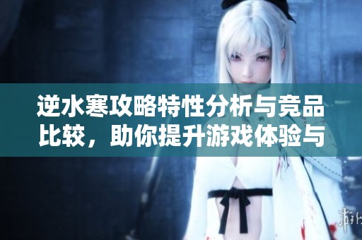 逆水寒攻略特性分析与竞品比较，助你提升游戏体验与技巧
