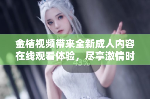 金桔视频带来全新成人内容在线观看体验，尽享激情时刻