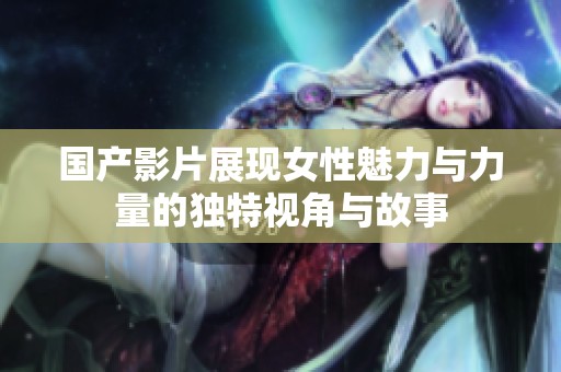 国产影片展现女性魅力与力量的独特视角与故事