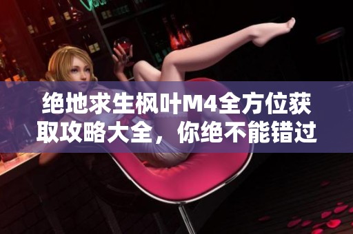 绝地求生枫叶M4全方位获取攻略大全，你绝不能错过的技巧与心得