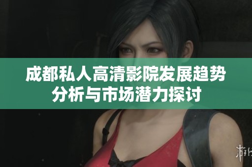 成都私人高清影院发展趋势分析与市场潜力探讨
