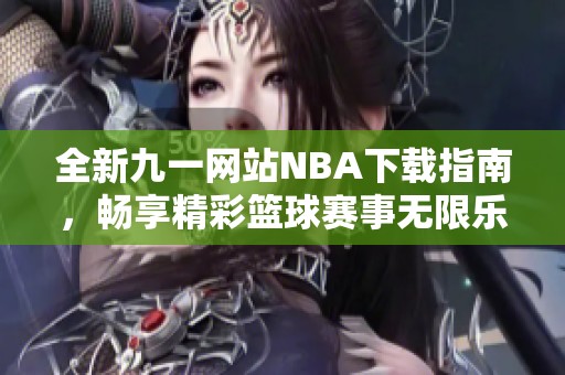 全新九一网站NBA下载指南，畅享精彩篮球赛事无限乐趣