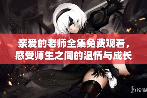 亲爱的老师全集免费观看，感受师生之间的温情与成长故事