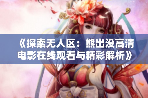 《探索无人区：熊出没高清电影在线观看与精彩解析》