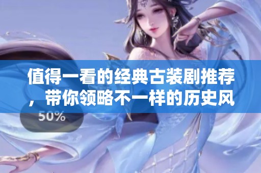 值得一看的经典古装剧推荐，带你领略不一样的历史风情