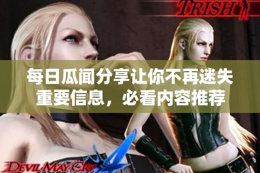 每日瓜闻分享让你不再迷失重要信息，必看内容推荐