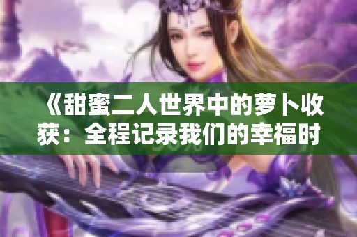 《甜蜜二人世界中的萝卜收获：全程记录我们的幸福时刻》