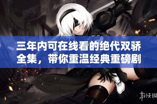 三年内可在线看的绝代双骄全集，带你重温经典重磅剧集