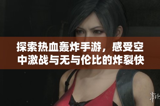 探索热血轰炸手游，感受空中激战与无与伦比的炸裂快感