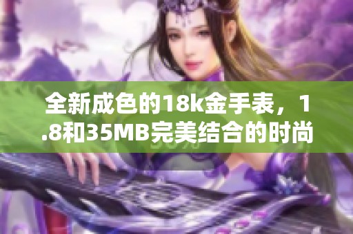全新成色的18k金手表，1.8和35MB完美结合的时尚单品
