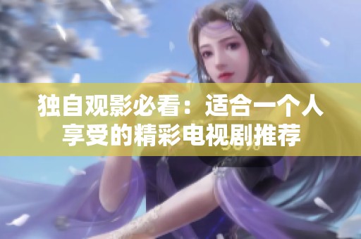 独自观影必看：适合一个人享受的精彩电视剧推荐