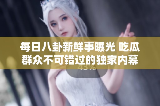 每日八卦新鲜事曝光 吃瓜群众不可错过的独家内幕