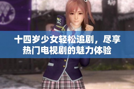 十四岁少女轻松追剧，尽享热门电视剧的魅力体验