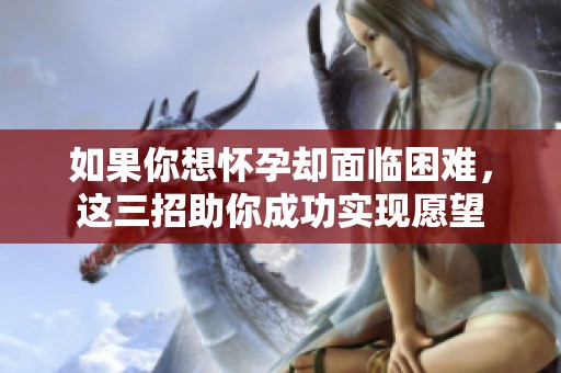 如果你想怀孕却面临困难，这三招助你成功实现愿望