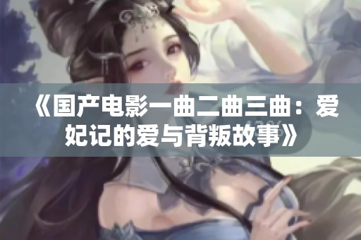 《国产电影一曲二曲三曲：爱妃记的爱与背叛故事》