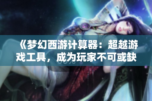 《梦幻西游计算器：超越游戏工具，成为玩家不可或缺的智慧助手》