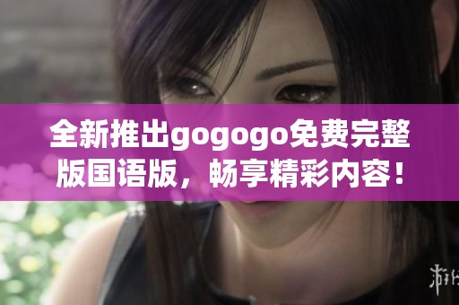 全新推出gogogo免费完整版国语版，畅享精彩内容！