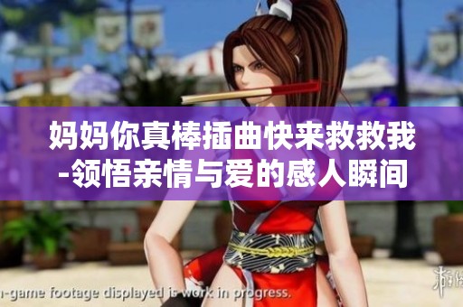 妈妈你真棒插曲快来救救我-领悟亲情与爱的感人瞬间