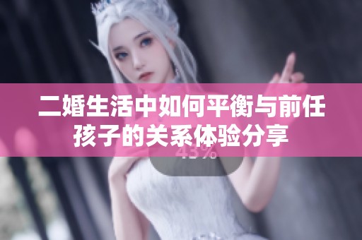 二婚生活中如何平衡与前任孩子的关系体验分享