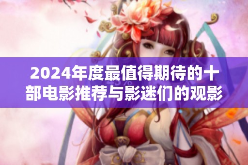 2024年度最值得期待的十部电影推荐与影迷们的观影指南