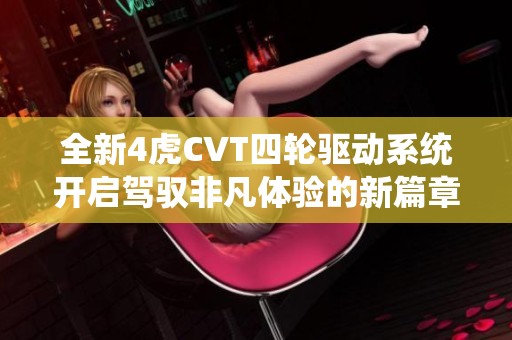 全新4虎CVT四轮驱动系统开启驾驭非凡体验的新篇章