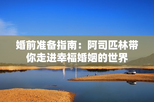 婚前准备指南：阿司匹林带你走进幸福婚姻的世界