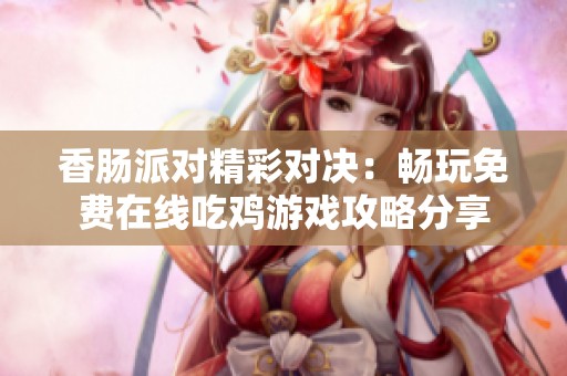 香肠派对精彩对决：畅玩免费在线吃鸡游戏攻略分享