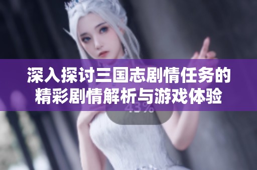 深入探讨三国志剧情任务的精彩剧情解析与游戏体验