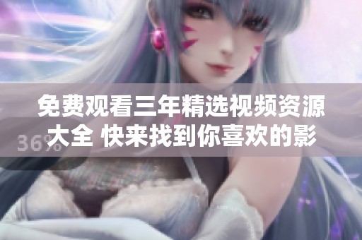 免费观看三年精选视频资源大全 快来找到你喜欢的影视作品