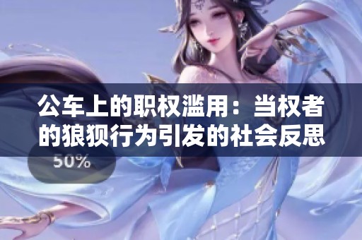 公车上的职权滥用：当权者的狼狈行为引发的社会反思