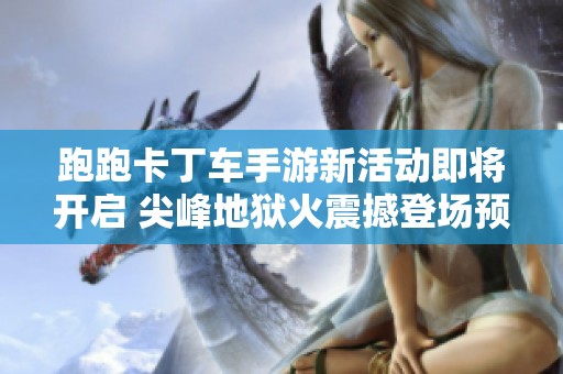 跑跑卡丁车手游新活动即将开启 尖峰地狱火震撼登场预告发布