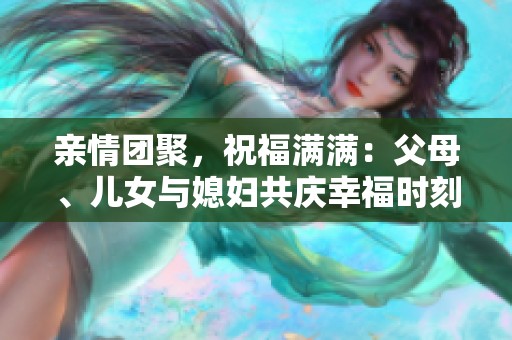 亲情团聚，祝福满满：父母、儿女与媳妇共庆幸福时刻