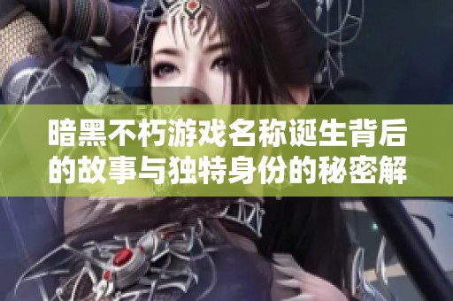 暗黑不朽游戏名称诞生背后的故事与独特身份的秘密解析