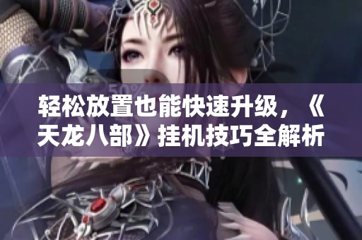 轻松放置也能快速升级，《天龙八部》挂机技巧全解析