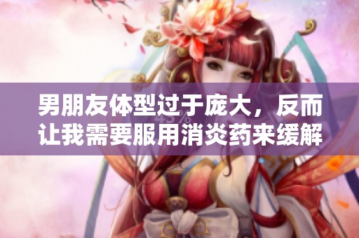 男朋友体型过于庞大，反而让我需要服用消炎药来缓解不适