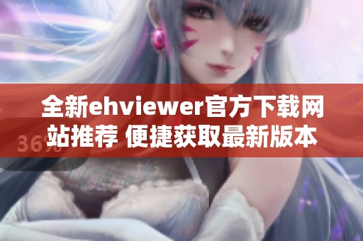 全新ehviewer官方下载网站推荐 便捷获取最新版本攻略
