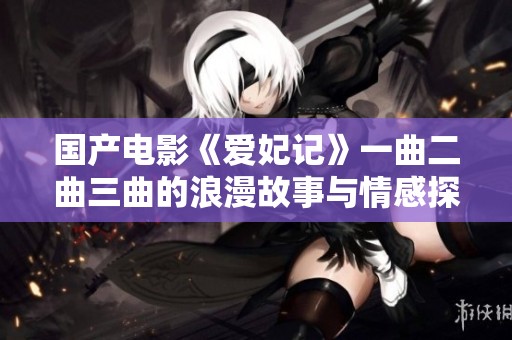 国产电影《爱妃记》一曲二曲三曲的浪漫故事与情感探索