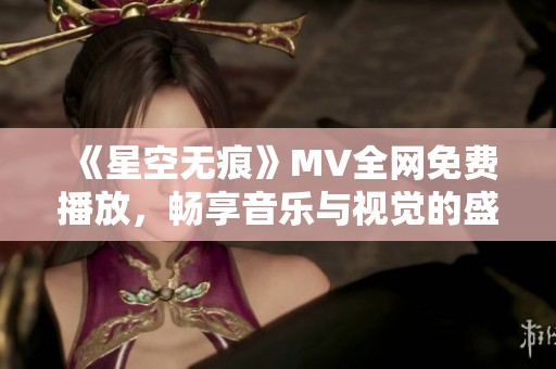 《星空无痕》MV全网免费播放，畅享音乐与视觉的盛宴