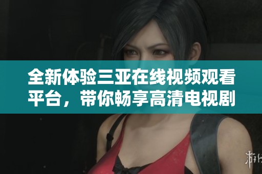 全新体验三亚在线视频观看平台，带你畅享高清电视剧盛宴