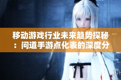 移动游戏行业未来趋势探秘：问道手游点化表的深度分析与解读
