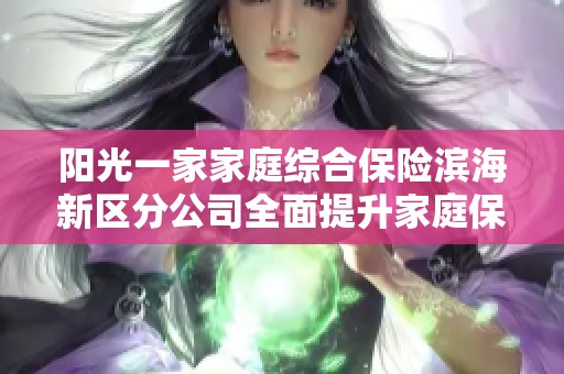 阳光一家家庭综合保险滨海新区分公司全面提升家庭保险服务质量